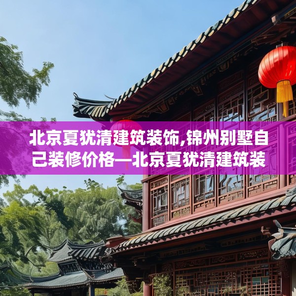 北京夏犹清建筑装饰,锦州别墅自己装修价格—北京夏犹清建筑装饰621.a497b498c501fgy508