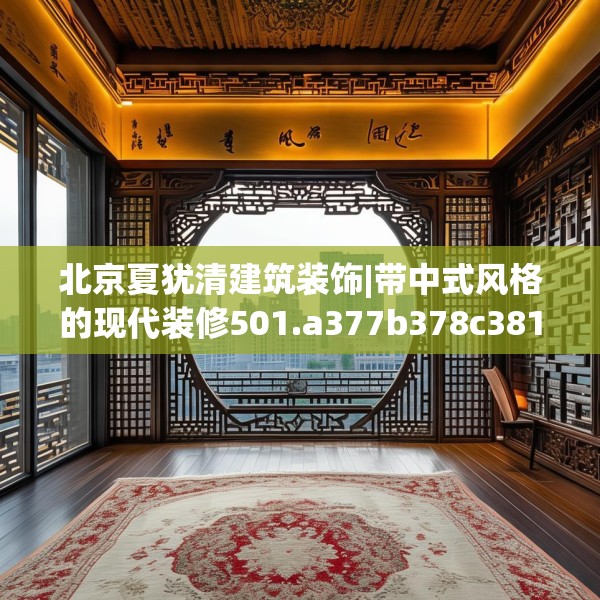 北京夏犹清建筑装饰|带中式风格的现代装修501.a377b378c381fgy.388fhsg