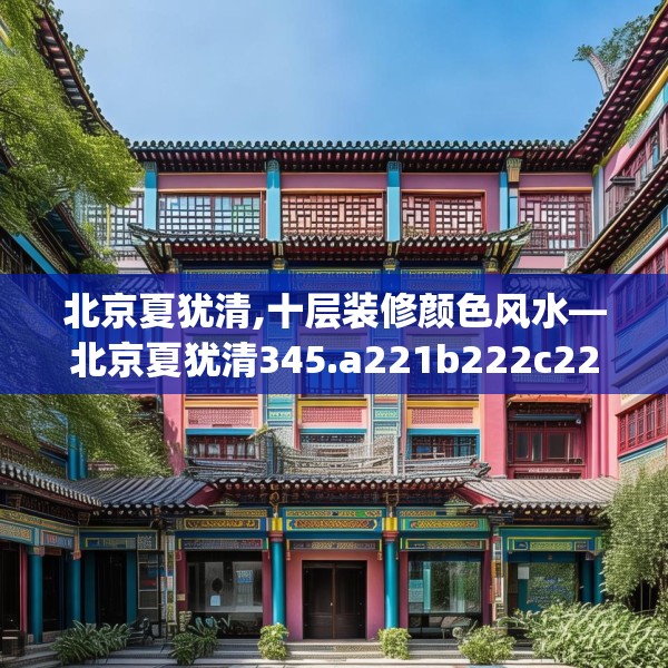 北京夏犹清,十层装修颜色风水—北京夏犹清345.a221b222c225fgy.232uyk