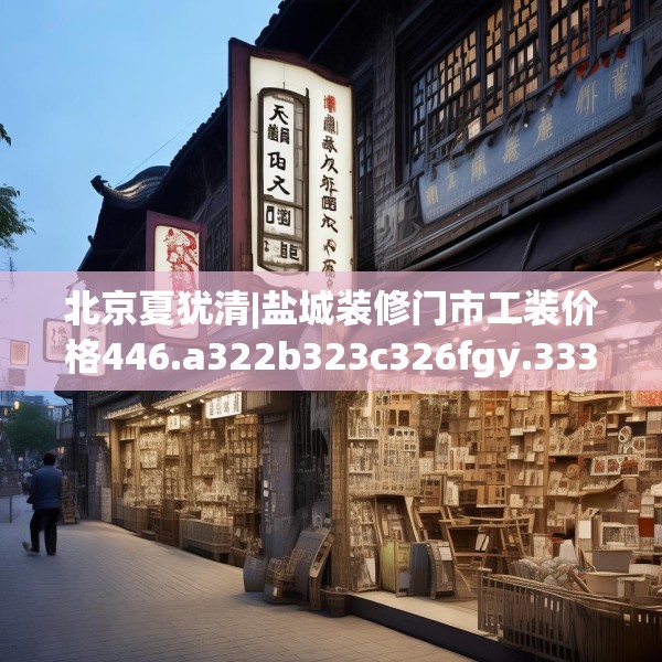 北京夏犹清|盐城装修门市工装价格446.a322b323c326fgy.333xczxv