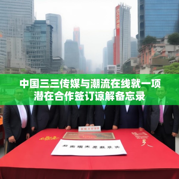 中国三三传媒与潮流在线就一项潜在合作签订谅解备忘录