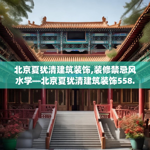 北京夏犹清建筑装饰,装修禁忌风水学—北京夏犹清建筑装饰558.a434b435c438fgy.445nbn