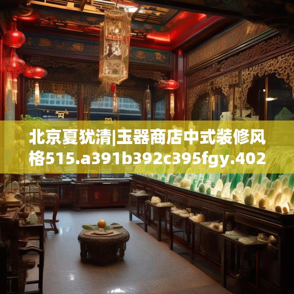 北京夏犹清|玉器商店中式装修风格515.a391b392c395fgy.402cvcx