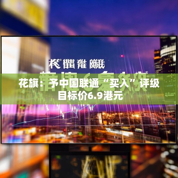 花旗：予中国联通“买入”评级 目标价6.9港元