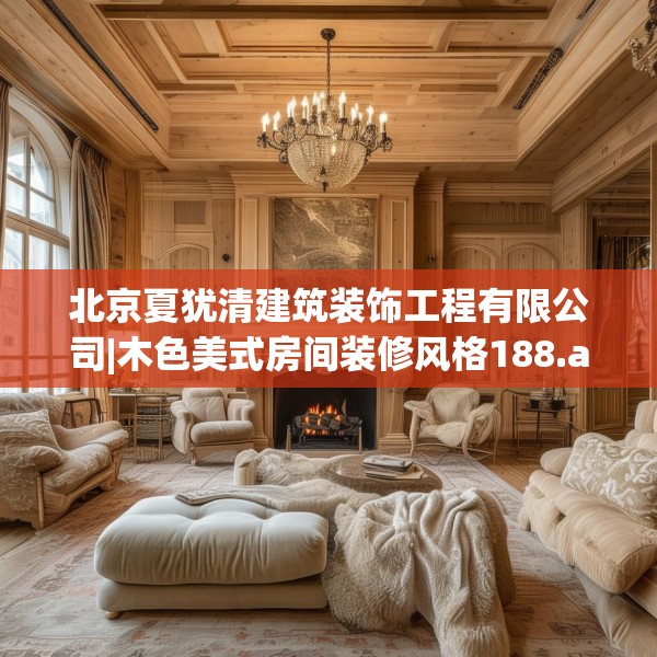 北京夏犹清建筑装饰工程有限公司|木色美式房间装修风格188.a64b65c68fgy.75wew