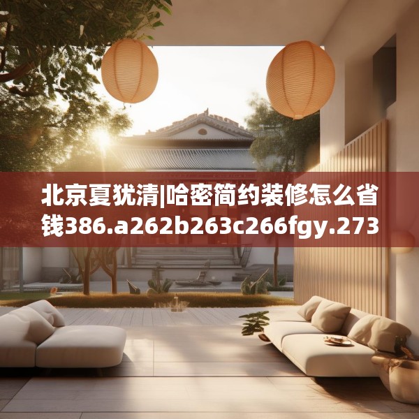 北京夏犹清|哈密简约装修怎么省钱386.a262b263c266fgy.273wew
