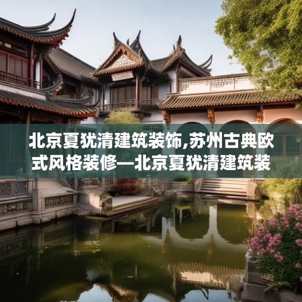 北京夏犹清建筑装饰,苏州古典欧式风格装修—北京夏犹清建筑装饰303.a179b180c183fgy.190fhsg