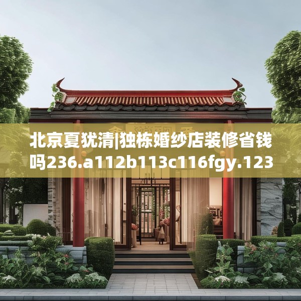北京夏犹清|独栋婚纱店装修省钱吗236.a112b113c116fgy.12376678