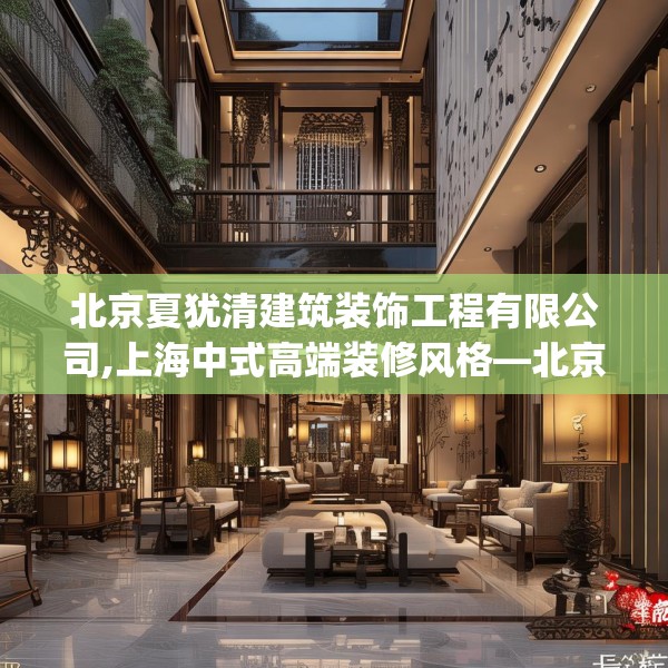 北京夏犹清建筑装饰工程有限公司,上海中式高端装修风格—北京夏犹清建筑装饰工程有限公司429.a305b306c309fgy.316fhsg