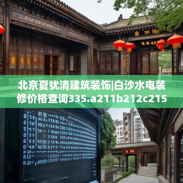 北京夏犹清建筑装饰|白沙水电装修价格查询335.a211b212c215fgy.222cvcx