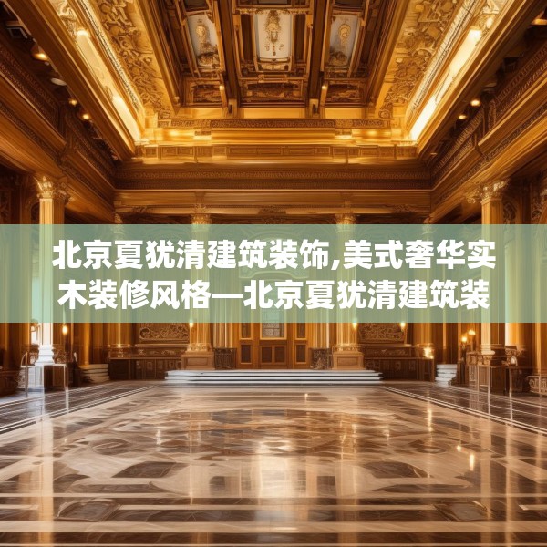 北京夏犹清建筑装饰,美式奢华实木装修风格—北京夏犹清建筑装饰269.a145b146c149fgy.156bnbn