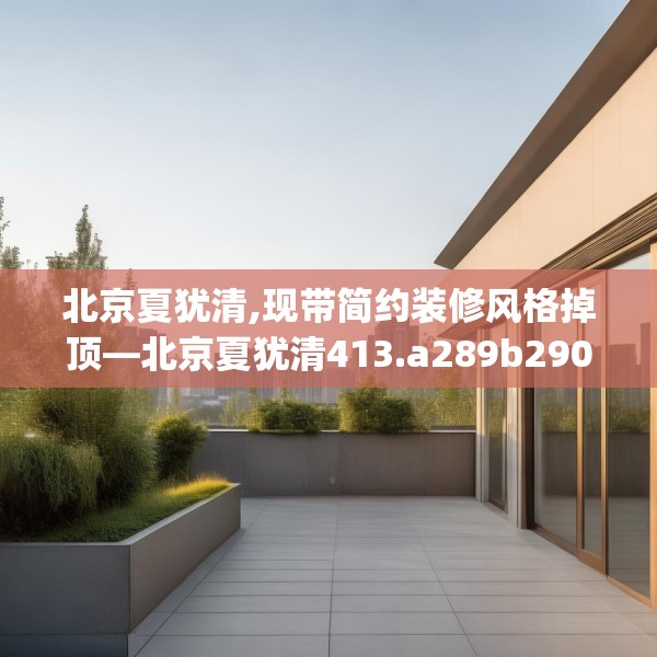 北京夏犹清,现带简约装修风格掉顶—北京夏犹清413.a289b290c293fgy.300bnbn