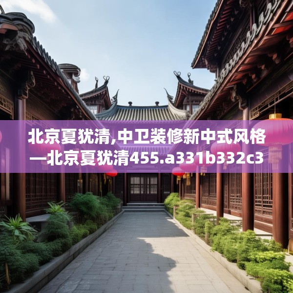 北京夏犹清,中卫装修新中式风格—北京夏犹清455.a331b332c335fgy.342fds