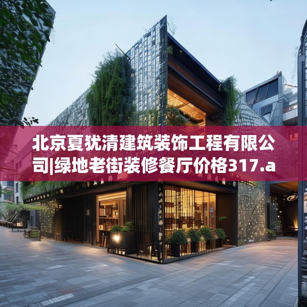 北京夏犹清建筑装饰工程有限公司|绿地老街装修餐厅价格317.a193b194c197fgy.204cvcx