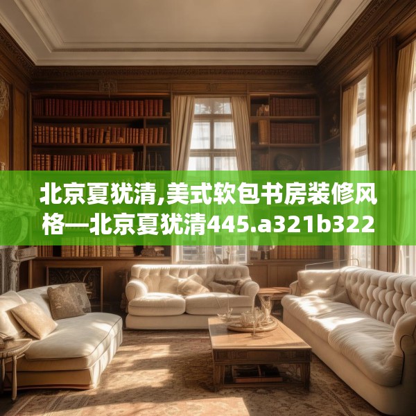 北京夏犹清,美式软包书房装修风格—北京夏犹清445.a321b322c325fgy.332poiy