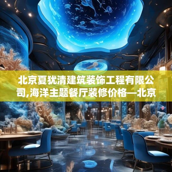 北京夏犹清建筑装饰工程有限公司,海洋主题餐厅装修价格—北京夏犹清建筑装饰工程有限公司376.a252b253c256fgy.263dewqe