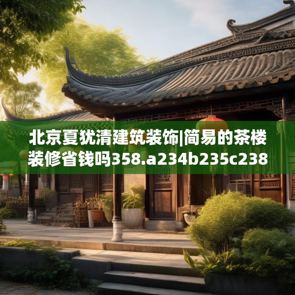 北京夏犹清建筑装饰|简易的茶楼装修省钱吗358.a234b235c238fgy.245dewqe