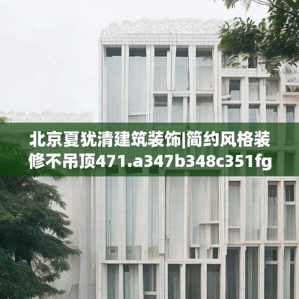 北京夏犹清建筑装饰|简约风格装修不吊顶471.a347b348c351fgy.358uyk