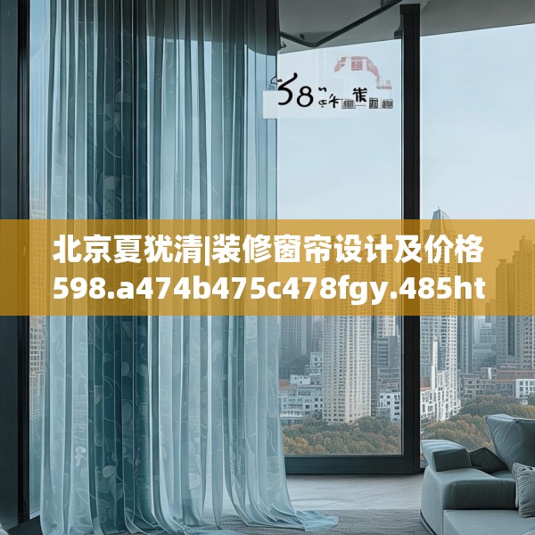北京夏犹清|装修窗帘设计及价格598.a474b475c478fgy.485htyj