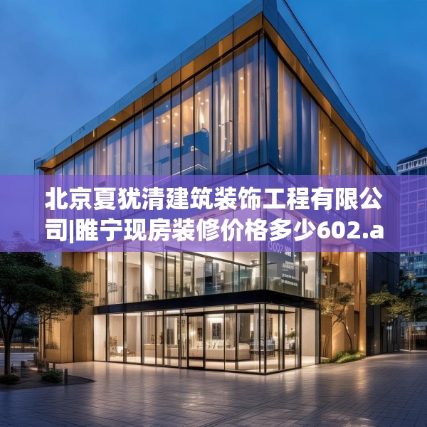 北京夏犹清建筑装饰工程有限公司|睢宁现房装修价格多少602.a478b479c482fgy.489wew