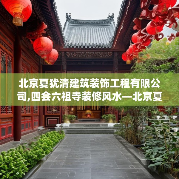 北京夏犹清建筑装饰工程有限公司,四会六祖寺装修风水—北京夏犹清建筑装饰工程有限公司519.a395b396c399fgy.406fhsg