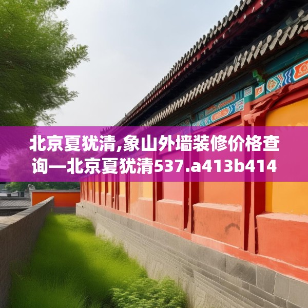 北京夏犹清,象山外墙装修价格查询—北京夏犹清537.a413b414c417fgy.424fhsg