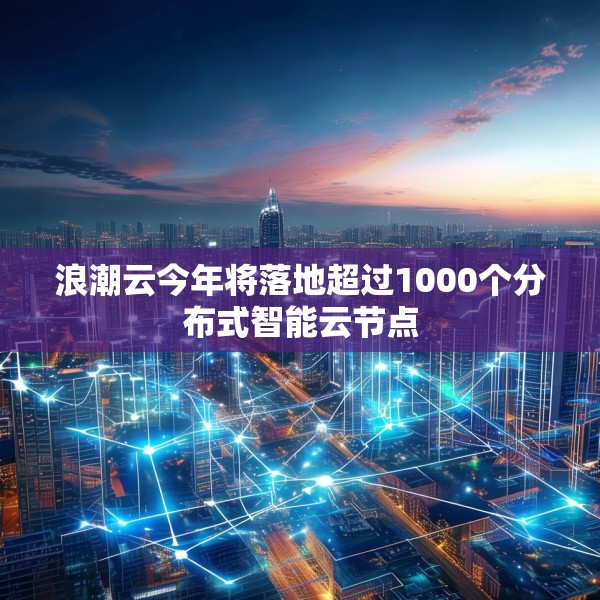 浪潮云今年将落地超过1000个分布式智能云节点