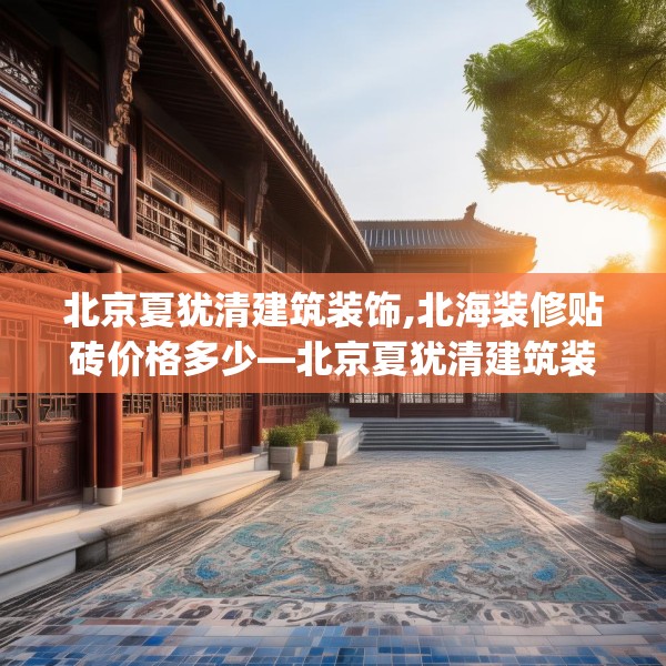 北京夏犹清建筑装饰,北海装修贴砖价格多少—北京夏犹清建筑装饰149.a25b26c29fgy.36fds
