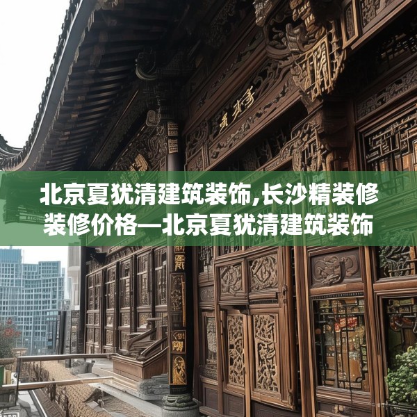北京夏犹清建筑装饰,长沙精装修装修价格—北京夏犹清建筑装饰542.a418b419c422fgy.42976661