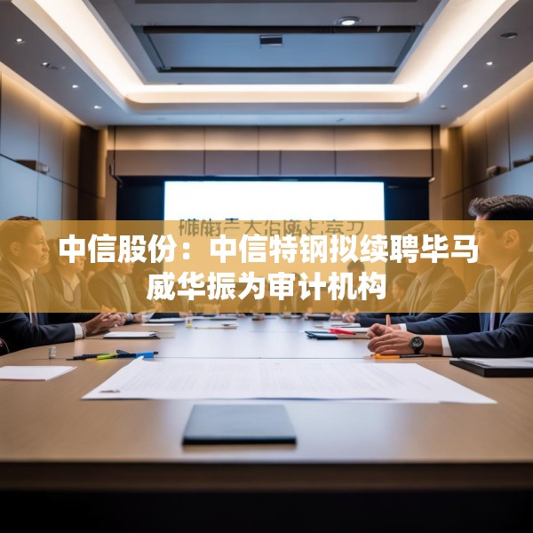 中信股份：中信特钢拟续聘毕马威华振为审计机构