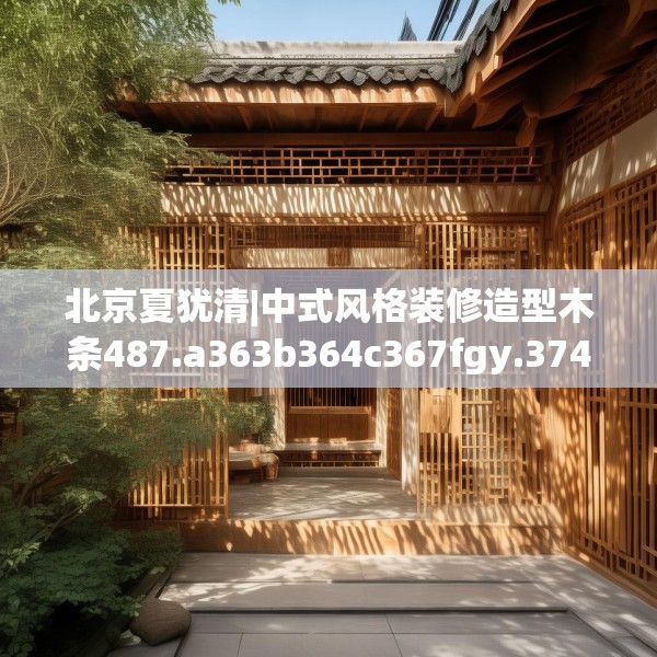 北京夏犹清|中式风格装修造型木条487.a363b364c367fgy.374jhhj