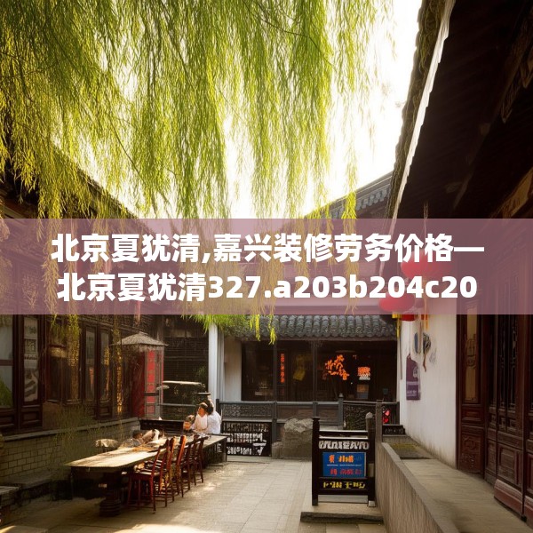 北京夏犹清,嘉兴装修劳务价格—北京夏犹清327.a203b204c207fgy.214uyk
