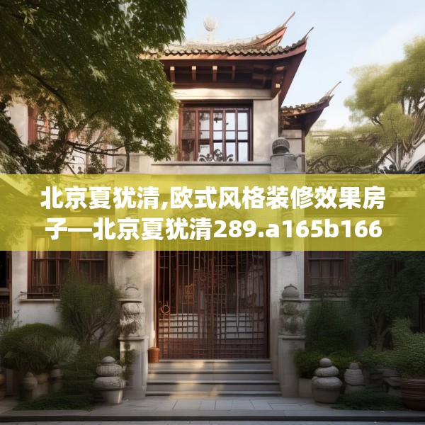 北京夏犹清,欧式风格装修效果房子—北京夏犹清289.a165b166c169fgy.176jhhj