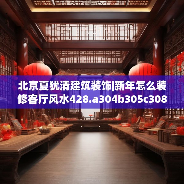 北京夏犹清建筑装饰|新年怎么装修客厅风水428.a304b305c308fgy.315xczxv