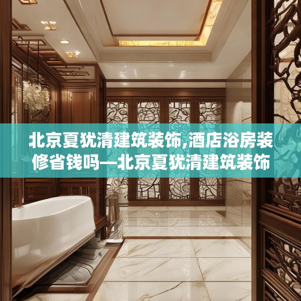 北京夏犹清建筑装饰,酒店浴房装修省钱吗—北京夏犹清建筑装饰387.a263b264c267fgy.274fghfd