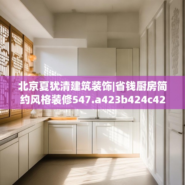 北京夏犹清建筑装饰|省钱厨房简约风格装修547.a423b424c427fgy.434fdsfds