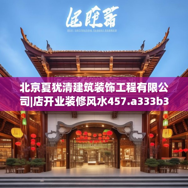 北京夏犹清建筑装饰工程有限公司|店开业装修风水457.a333b334c337fgy.344fdsfds