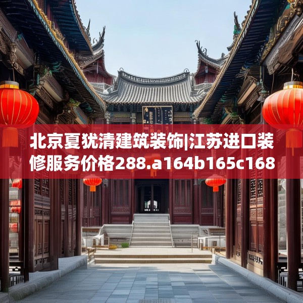 北京夏犹清建筑装饰|江苏进口装修服务价格288.a164b165c168fgy.175nbn