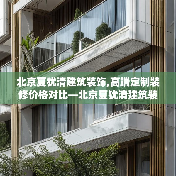 北京夏犹清建筑装饰,高端定制装修价格对比—北京夏犹清建筑装饰500.a376b377c380fgy.387xczxv