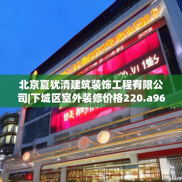 北京夏犹清建筑装饰工程有限公司|下城区室外装修价格220.a96b97c100fgy.107htyj