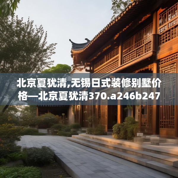 北京夏犹清,无锡日式装修别墅价格—北京夏犹清370.a246b247c250fgy.257sdA