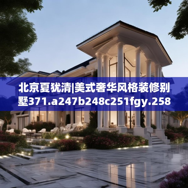 北京夏犹清|美式奢华风格装修别墅371.a247b248c251fgy.258cvcx