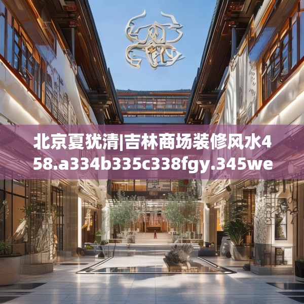 北京夏犹清|吉林商场装修风水458.a334b335c338fgy.345wew