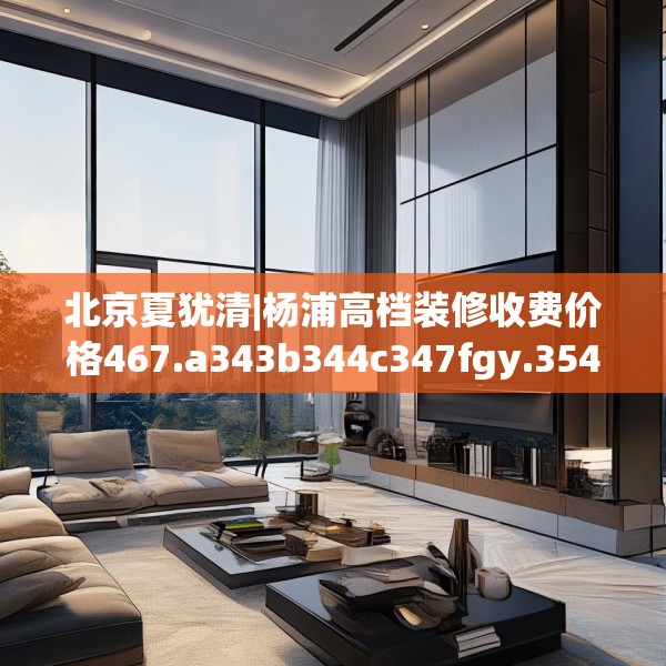北京夏犹清|杨浦高档装修收费价格467.a343b344c347fgy.354bnbn