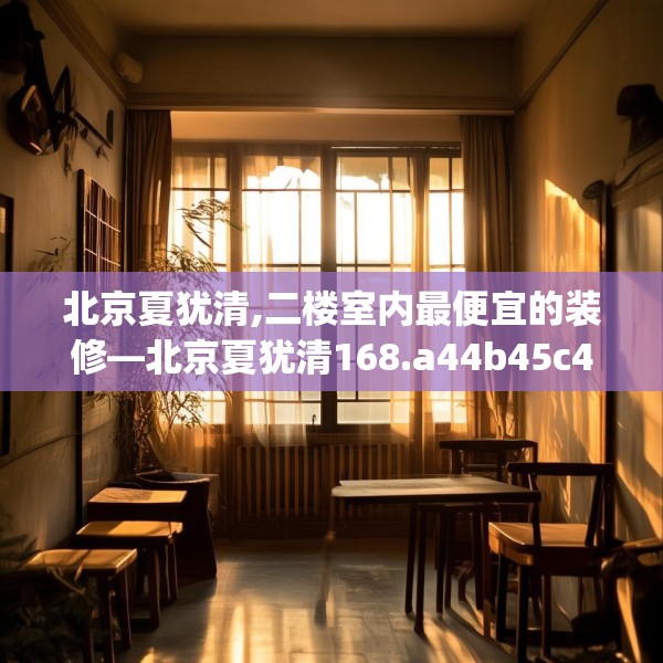 北京夏犹清,二楼室内最便宜的装修—北京夏犹清168.a44b45c48fgy.55dsfds