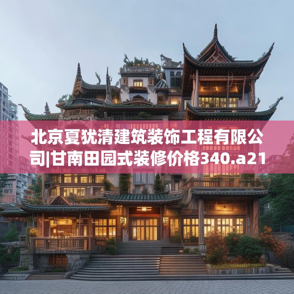 北京夏犹清建筑装饰工程有限公司|甘南田园式装修价格340.a216b217c220fgy.227dewqe