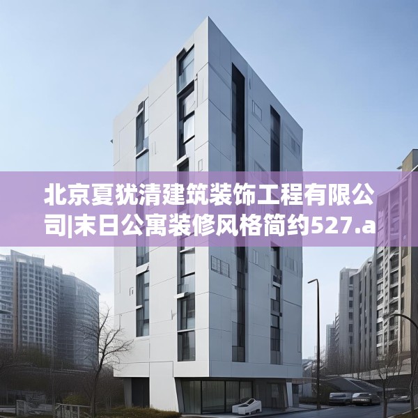 北京夏犹清建筑装饰工程有限公司|末日公寓装修风格简约527.a403b404c407fgy.414fds