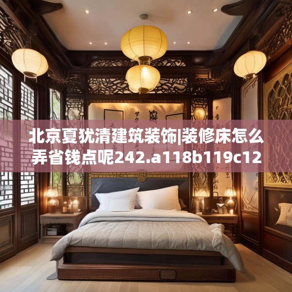 北京夏犹清建筑装饰|装修床怎么弄省钱点呢242.a118b119c122fgy.129wew