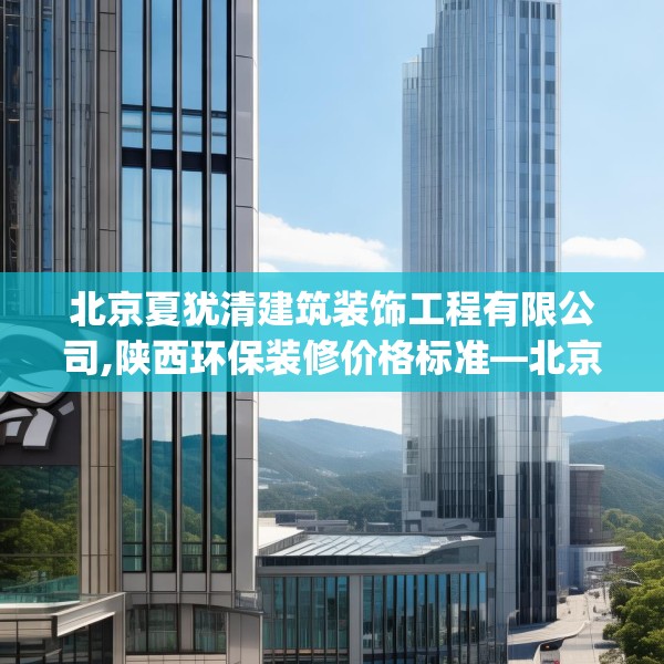 北京夏犹清建筑装饰工程有限公司,陕西环保装修价格标准—北京夏犹清建筑装饰工程有限公司546.a422b423c426fgy.433dsfds