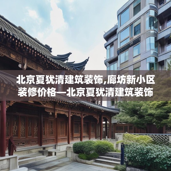 北京夏犹清建筑装饰,廊坊新小区装修价格—北京夏犹清建筑装饰148.a24b25c28fgy.35htyj